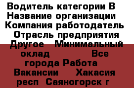 Водитель категории В › Название организации ­ Компания-работодатель › Отрасль предприятия ­ Другое › Минимальный оклад ­ 23 000 - Все города Работа » Вакансии   . Хакасия респ.,Саяногорск г.